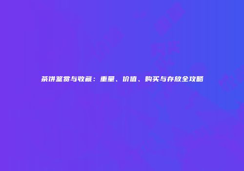 茶饼鉴赏与收藏：重量、价值、购买与存放全攻略