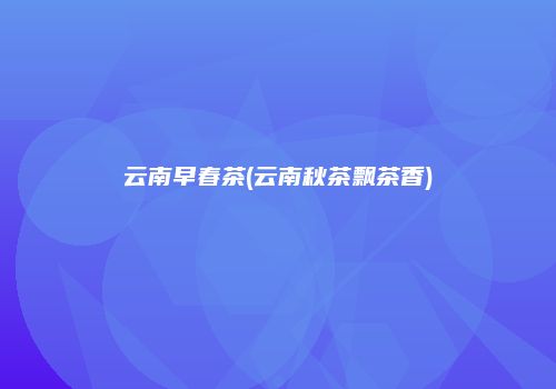 云南早春茶(云南秋茶飘茶香)