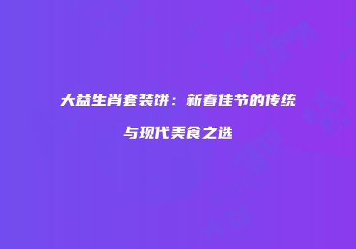 大益生肖套装饼：新春佳节的传统与现代美食之选