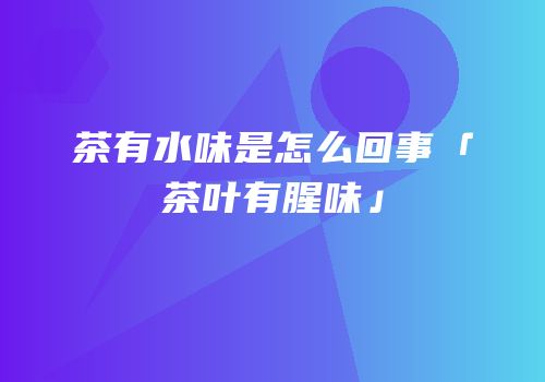茶有水味是怎么回事「茶叶有腥味」
