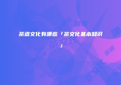 茶道文化有哪些「茶文化基本知识」