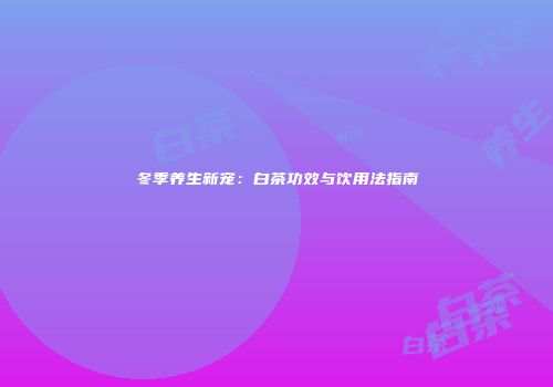 冬季养生新宠：白茶功效与饮用法指南