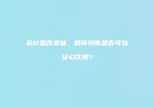 茶叶是否变味，如何判断是否可以安心饮用？
