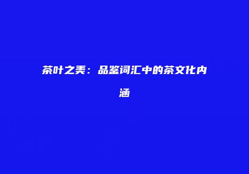 茶叶之美：品鉴词汇中的茶文化内涵