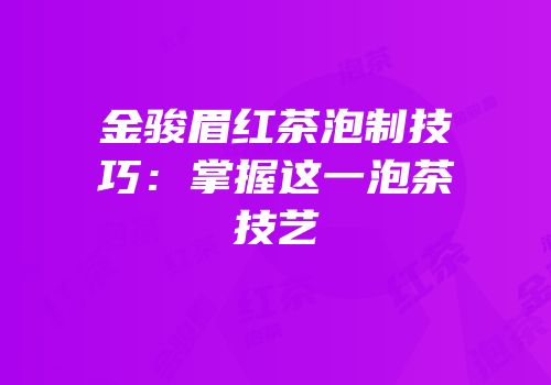 金骏眉红茶泡制技巧：掌握这一泡茶技艺