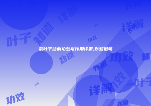 茶叶子油的功效与作用详解,你知道吗