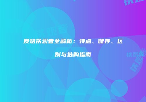 炭焙铁观音全解析：特点、储存、区别与选购指南