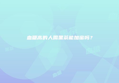 血糖高的人喝黑茶能加蜜吗？