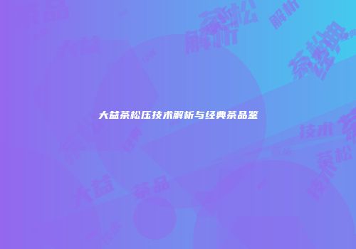 大益茶松压技术解析与经典茶品鉴