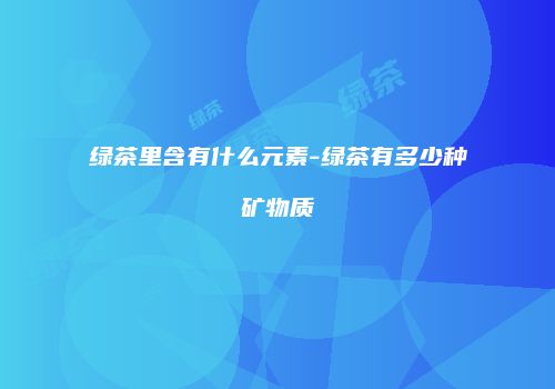 绿茶里含有什么元素-绿茶有多少种矿物质