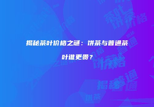 揭秘茶叶价格之谜：饼茶与普通茶叶谁更贵？