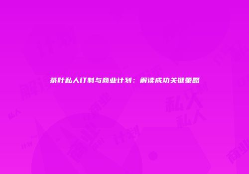 茶叶私人订制与商业计划：解读成功关键策略