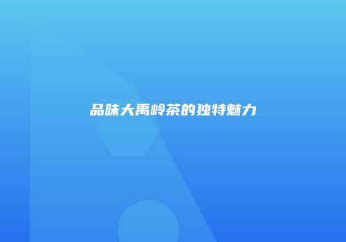 品味大禹岭茶的独特魅力