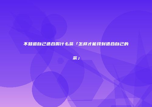 不知道自己适合喝什么茶「怎样才能找到适合自己的茶」