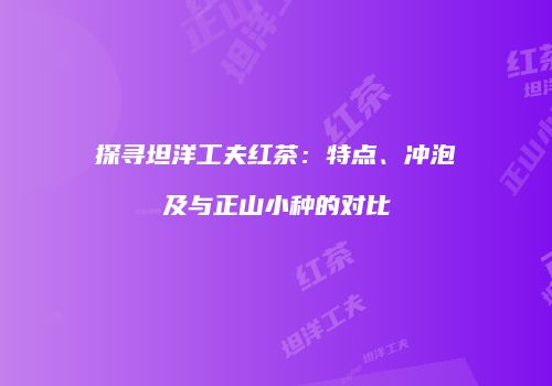 探寻坦洋工夫红茶：特点、冲泡及与正山小种的对比