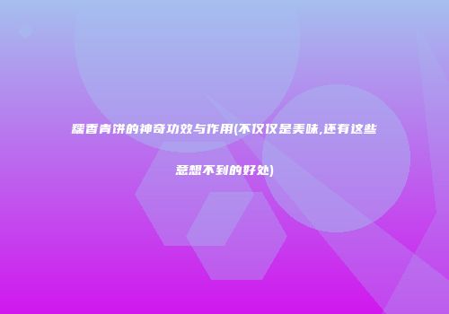 糯香青饼的神奇功效与作用(不仅仅是美味,还有这些意想不到的好处)