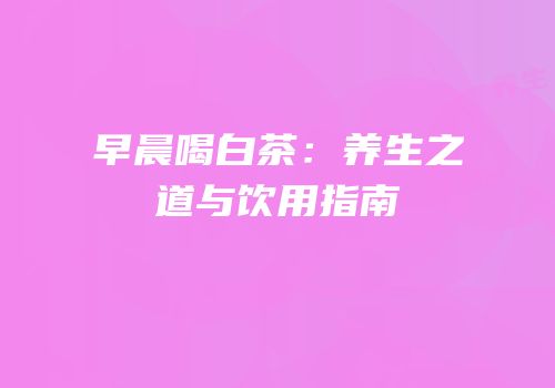 早晨喝白茶：养生之道与饮用指南
