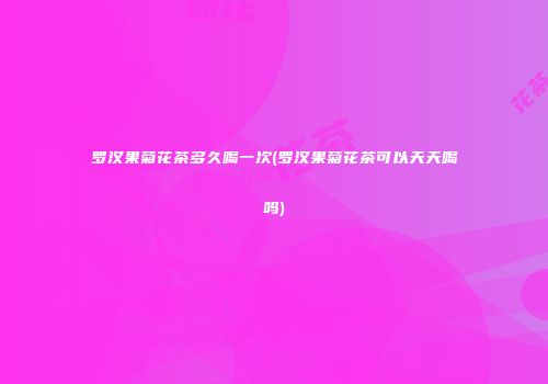罗汉果菊花茶多久喝一次(罗汉果菊花茶可以天天喝吗)
