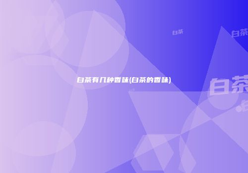 白茶有几种香味(白茶的香味)