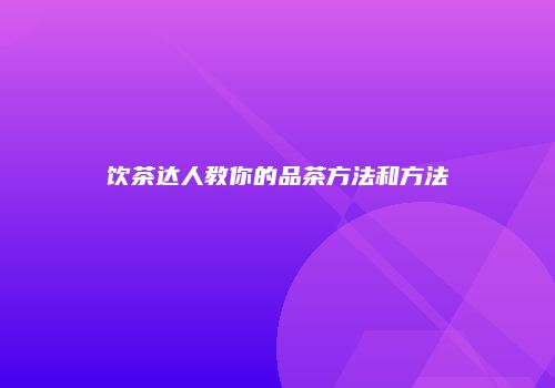 饮茶达人教你的品茶方法和方法