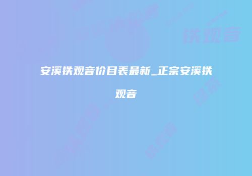 安溪铁观音价目表最新_正宗安溪铁观音