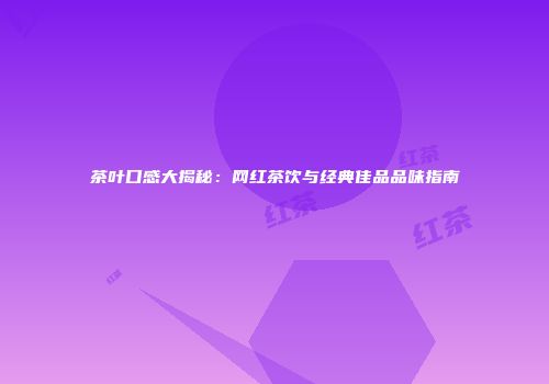 茶叶口感大揭秘：网红茶饮与经典佳品品味指南
