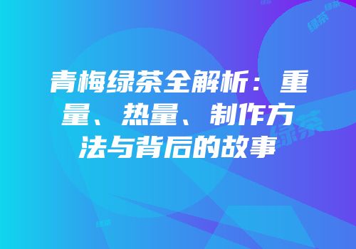 青梅绿茶全解析：重量、热量、制作方法与背后的故事