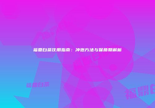 福鼎白茶饮用指南：冲泡方法与保质期解析