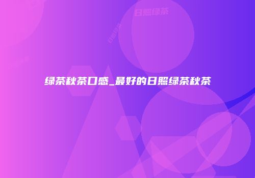 绿茶秋茶口感_最好的日照绿茶秋茶