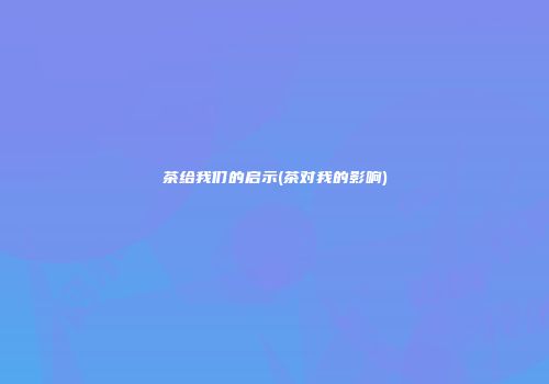 茶给我们的启示(茶对我的影响)