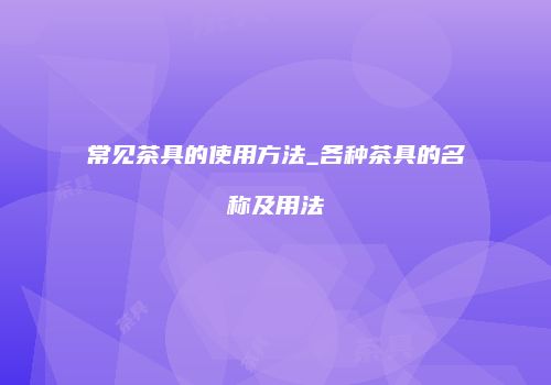 常见茶具的使用方法_各种茶具的名称及用法