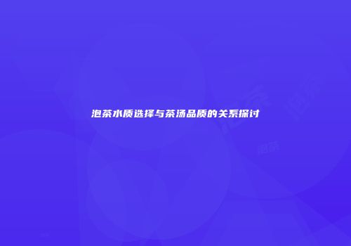 泡茶水质选择与茶汤品质的关系探讨