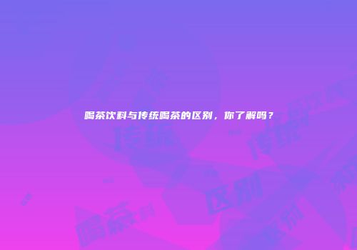 喝茶饮料与传统喝茶的区别，你了解吗？