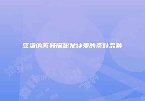 慈禧的喜好探秘她钟爱的茶叶品种