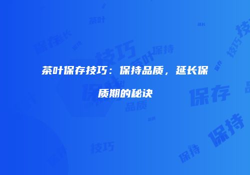 茶叶保存技巧：保持品质，延长保质期的秘诀