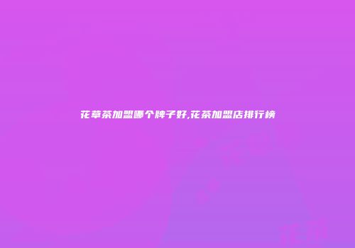 花草茶加盟哪个牌子好,花茶加盟店排行榜