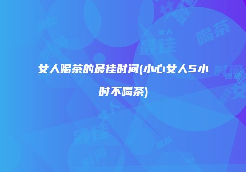女人喝茶的最佳时间(小心女人5小时不喝茶)