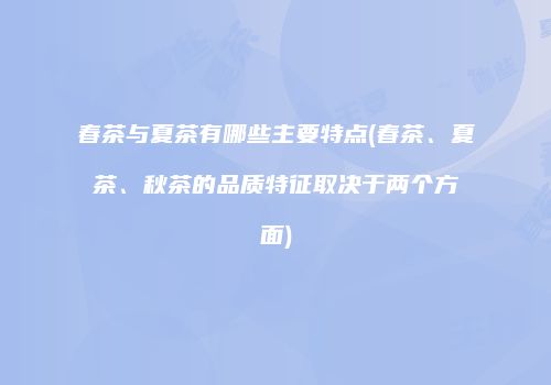春茶与夏茶有哪些主要特点(春茶、夏茶、秋茶的品质特征取决于两个方面)