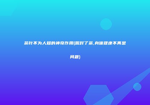 茶叶不为人知的神奇作用(喝对了茶,身体健康不再是问题)