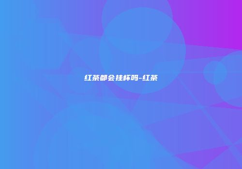 红茶都会挂杯吗-红茶