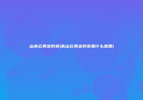 山高云雾出好茶(高山云雾出好茶是什么意思)