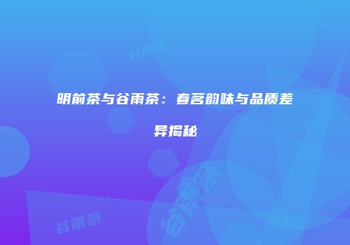 明前茶与谷雨茶：春茗韵味与品质差异揭秘