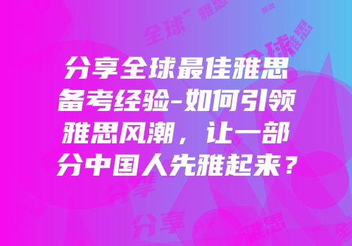 分享全球最佳雅思备考经验-如何引领雅思风潮，让一部分中国人先雅起来？