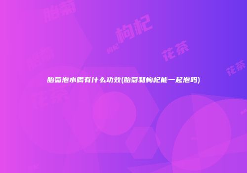 胎菊泡水喝有什么功效(胎菊和枸杞能一起泡吗)