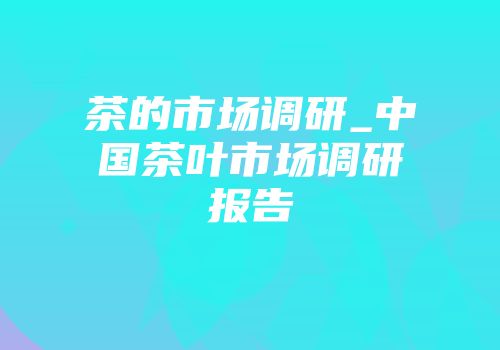 茶的市场调研_中国茶叶市场调研报告