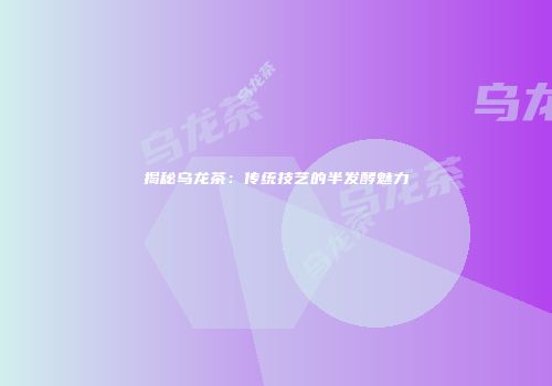 揭秘乌龙茶：传统技艺的半发酵魅力