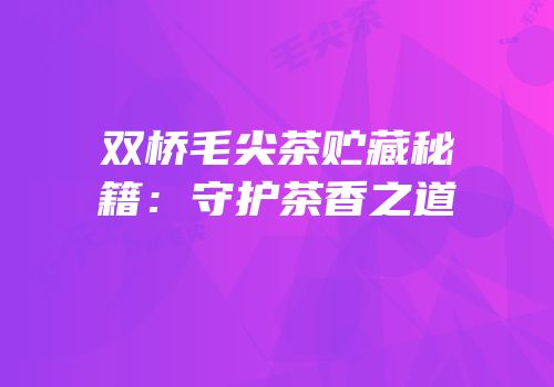 双桥毛尖茶贮藏秘籍：守护茶香之道