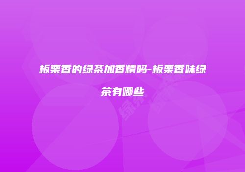 板栗香的绿茶加香精吗-板栗香味绿茶有哪些