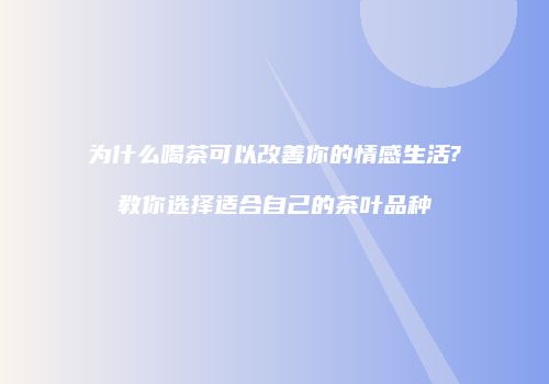 为什么喝茶可以改善你的情感生活?教你选择适合自己的茶叶品种