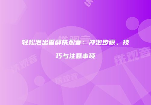 轻松泡出香醇铁观音：冲泡步骤、技巧与注意事项